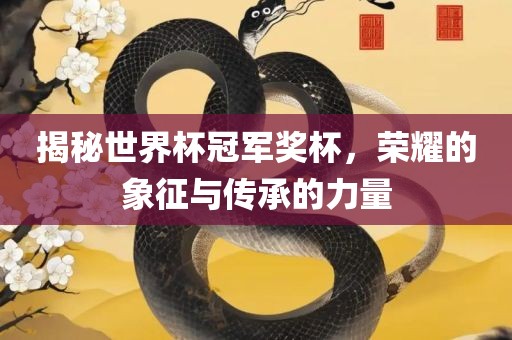 揭秘世界杯冠军奖杯，荣耀的象征与传承的力量
