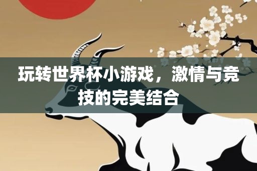 玩转世界杯小游戏，激情与竞技的完美结合