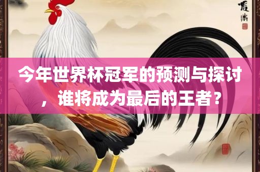 今年世界杯冠军的预测与探讨，谁将成为最后的王者？