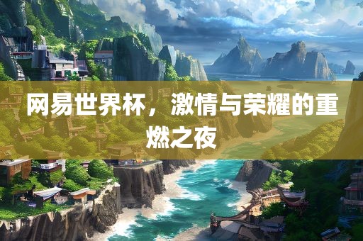 网易世界杯，激情与荣耀的重燃之夜眉山市正发家政服务有限公司