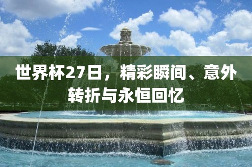 世界杯27日，精彩瞬间、意外转折与永恒回忆眉山市正发家政服务有限公司