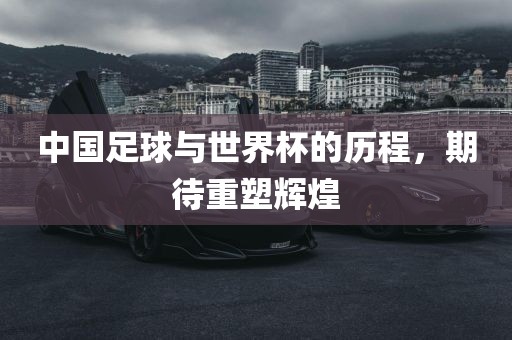 眉山市正发家政服务有限公司中国足球与世界杯的历程，期待重塑辉煌