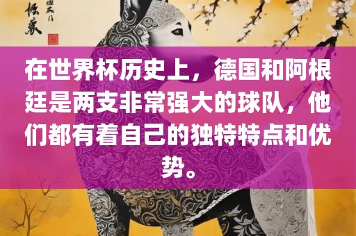 在世界杯历史上，德国和阿根廷是两支非常强大的球队，他们都有着自己的独特特点和优势。眉山市正发家政服务有限公司