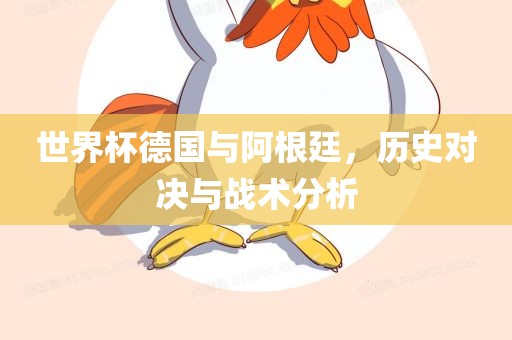 世界杯德国与阿根廷，历史对决与战术分析眉山市正发家政服务有限公司