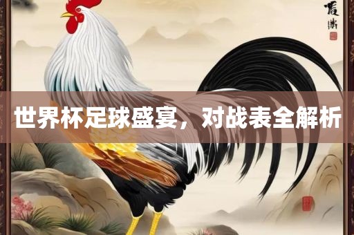 世界杯足球盛宴，对战表全解析眉山市正发家政服务有限公司