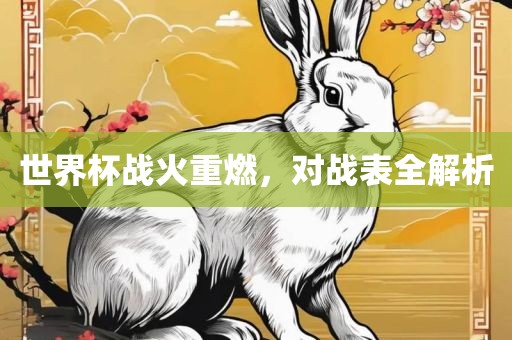 世界杯战火重燃，对战表全解析眉山市正发家政服务有限公司