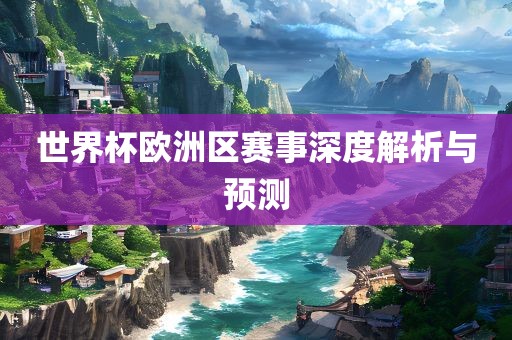 世界杯欧洲区赛事深度解析与预测眉山市正发家政服务有限公司
