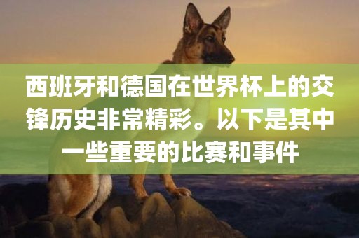 西班牙和德国在世界杯上的交锋历史非常精彩。以下是眉山市正发家政服务有限公司其中一些重要的比赛和事件