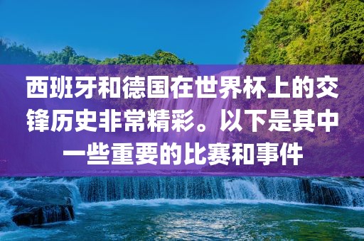 西班牙和德国在世界杯上的交锋历史非常精彩。以下是其中一些重要的比赛和事件眉山市正发家政服务有限公司