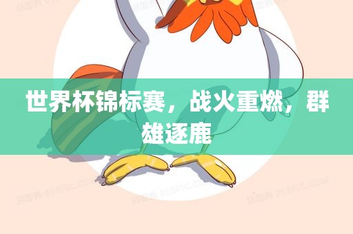 世界杯锦标赛，战火重燃，群雄逐鹿眉山市正发家政服务有限公司