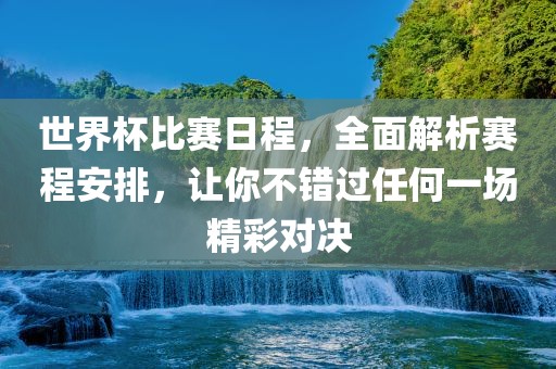世界杯比赛日程，全面解析赛程安排，让你不错过任何一场精彩对决眉山市正发家政服务有限公司