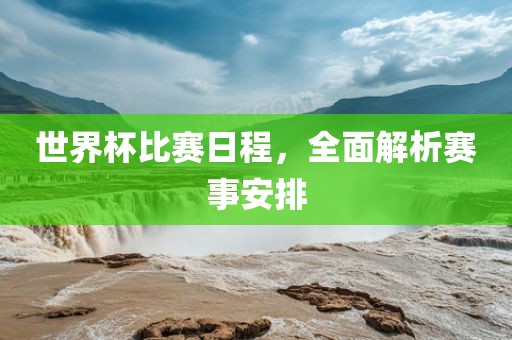 世界杯比赛日程，全面解析赛事安排