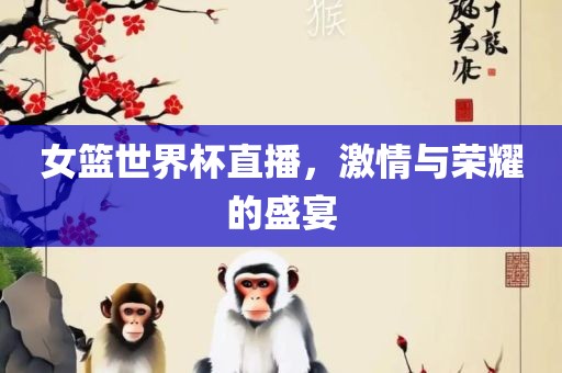 女篮世界杯直播，激情与荣耀的盛宴