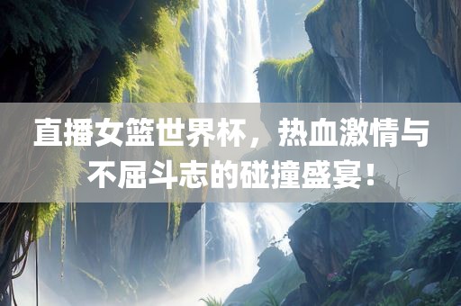 直播女篮世界杯，热血激情与不屈斗志的碰撞盛宴！