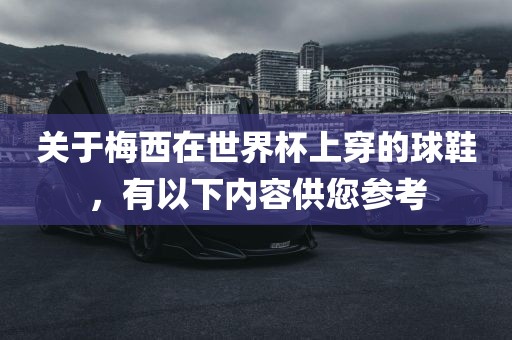 关于梅西在世界杯上穿的球鞋，有以下内眉山市正发家政服务有限公司容供您参考