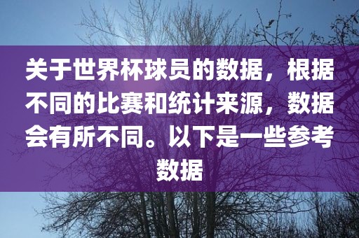 关于世界杯球员的数据，根据不同的比赛和统计来源，数据会有所不同。以下是一些参考数据眉山市正发家政服务有限公司