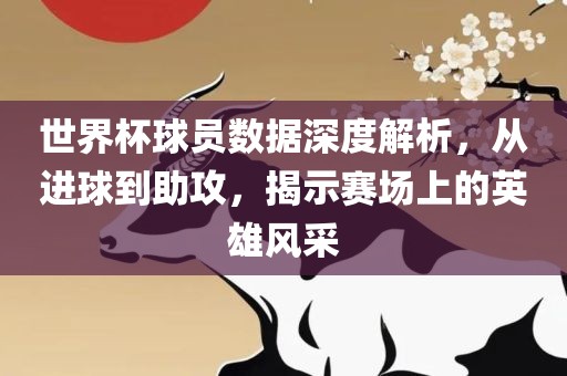 世界杯球员数据深度解析，从进球到助攻，揭示赛场上的英雄风采眉山市正发家政服务有限公司