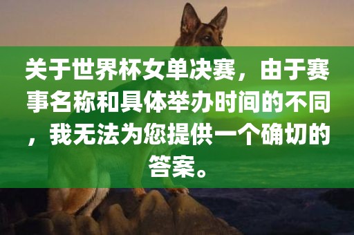 关于世界杯女单决赛，由于赛事名称和具体举办时间的不同，我无法为您提供一个确切的答案。眉山市正发家政服务有限公司