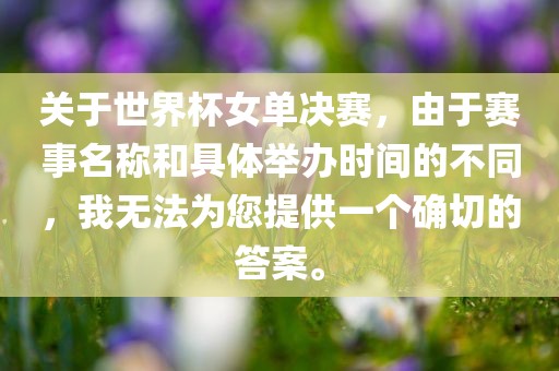 关于世界杯女单决赛，由于赛事名称和具体举办时间的不同，我无法为您提供一个确切的答案。眉山市正发家政服务有限公司