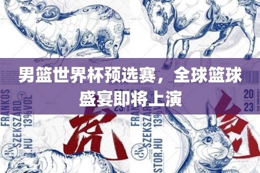 男篮世界杯预选赛，全球篮球盛宴即将上演
