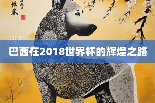 巴西在2眉山市正发家政服务有限公司018世界杯的辉煌之路