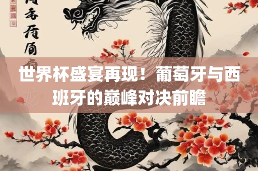 世界杯盛宴再现！葡萄牙与西班牙的巅峰对决前瞻眉山市正发家政服务有限公司