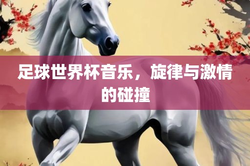 足球世界杯音乐，旋律与激情的碰撞眉山市正发家政服务有限公司