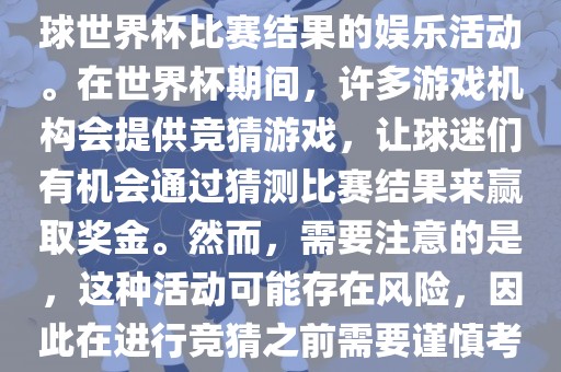世界杯竞猜游戏是一种基于足球世界杯比赛结果的娱乐活动。在世界杯期间，许多游戏机构会提供竞猜游戏，让球迷们有机会通过猜测比赛结果来赢取奖金。然而，需要注意的是，这种活动可能存在风险，因此在进行竞猜之前需要谨慎考虑。