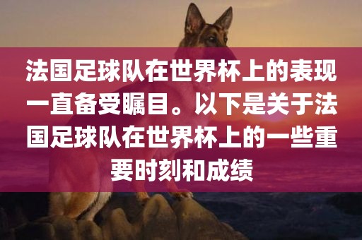 法国足球队在世界杯上的表现一直备受瞩目。以下是关于法国足球队在世界杯上的一些重要时刻和成绩眉山市正发家政服务有限公司
