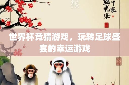 世界杯竞猜游戏，玩转足球盛宴的幸运游戏眉山市正发家政服务有限公司