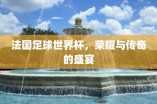 法国足球世界杯，荣耀与传奇的盛宴眉山市正发家政服务有限公司