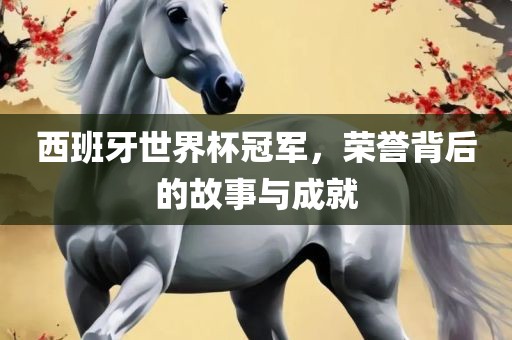 西班牙世界杯冠军，荣誉背后的故事与成就眉山市正发家政服务有限公司