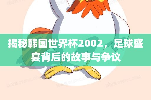 揭秘韩国世界杯2002，足球盛宴背后的故事与争议眉山市正发家政服务有限公司
