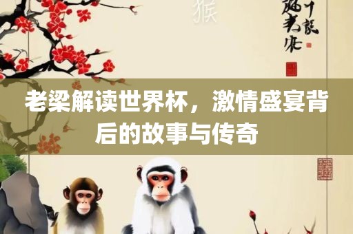 老梁解读世界杯，激情盛宴背后的故事与传奇