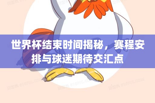 世界杯结束时间揭秘，赛程安排与球迷期待交汇点眉山市正发家政服务有限公司