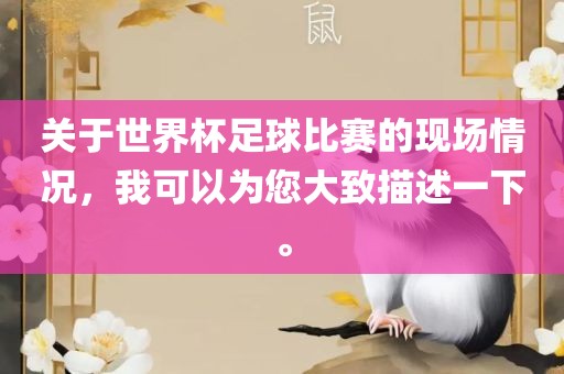 关于世界杯足球比赛的现场情况，我可以为您大致描述一下。眉山市正发家政服务有限公司