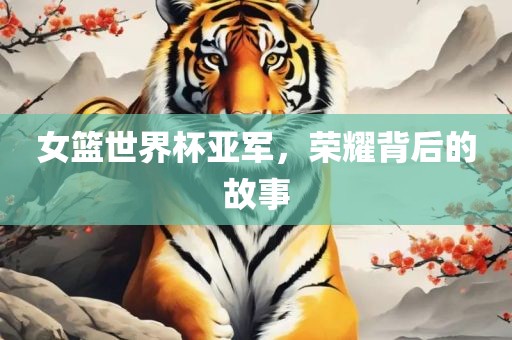 女篮世界杯亚眉山市正发家政服务有限公司军，荣耀背后的故事