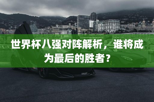 世界杯八强对阵解析，谁将成为最后的胜者？眉山市正发家政服务有限公司