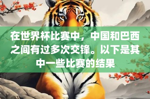 在世界杯比赛中，中国和巴西之间有过多次交锋。以下是其中一些比赛的结果眉山市正发家政服务有限公司