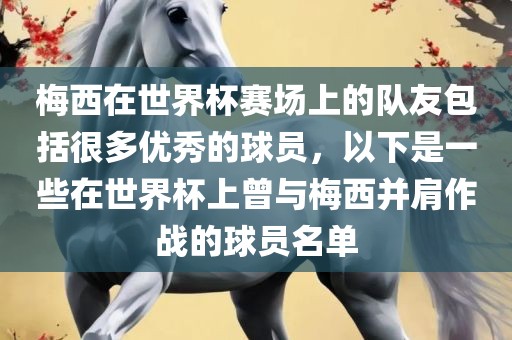 梅西在世界杯赛场上的队友包括很多优秀的球员，以下是一些在世界杯上曾与梅西并肩作战的球员名单眉山市正发家政服务有限公司