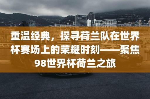 重温经典，探寻荷兰队在世界杯赛场上的荣耀时刻——聚焦98世界杯荷兰之旅眉山市正发家政服务有限公司