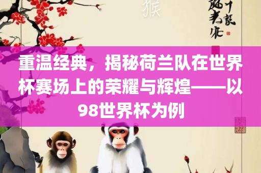 重温经典，揭秘荷兰队在世界杯赛场上的荣耀与辉煌——以98世界杯为例眉山市正发家政服务有限公司