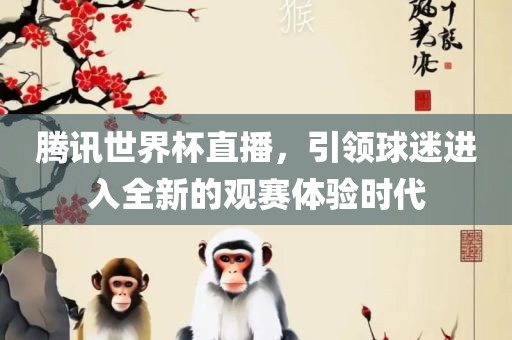 腾讯世界杯直播，引领球迷进入全新的观赛体验时代眉山市正发家政服务有限公司