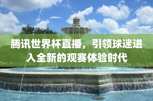 腾讯世界杯直播，引领球迷进入全新的观赛体验时代眉山市正发家政服务有限公司