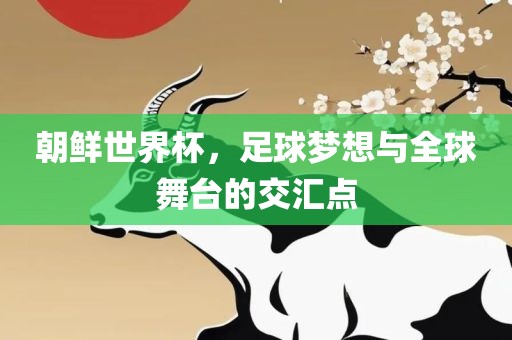 朝鲜世界杯，足球梦想与全球舞台的交汇点