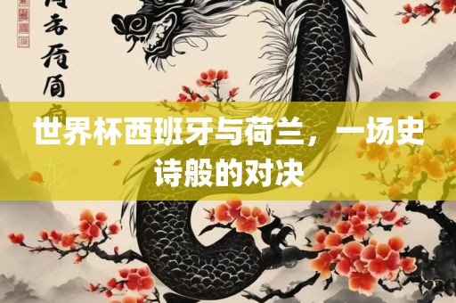 世界杯西班牙与荷兰，一场史诗般的对决