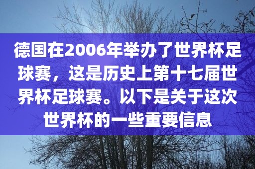 德国在2006年举办了世界杯足球赛，这是历史上第十七届世界杯足球赛。以下是关于这次世界杯的一些重要信息眉山市正发家政服务有限公司