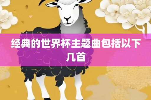 经典的世界杯主题曲包括以下几首眉山市正发家政服务有限公司