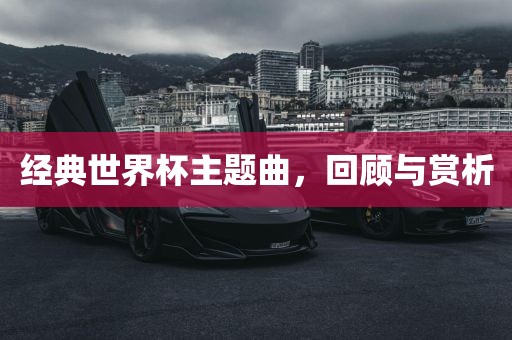 经典世界杯主题曲，回顾与赏析眉山市正发家政服务有限公司