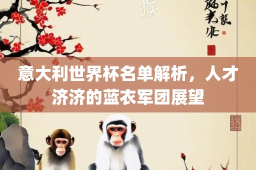 意大利世界杯名单解析，人才济济的蓝衣军团展望眉山市正发家政服务有限公司